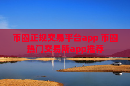 币圈正规交易平台app 币圈热门交易所app推荐