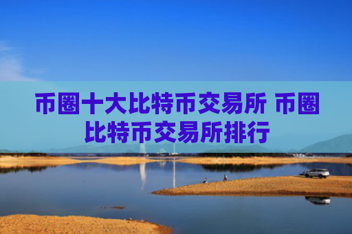 币圈十大比特币交易所 币圈比特币交易所排行
