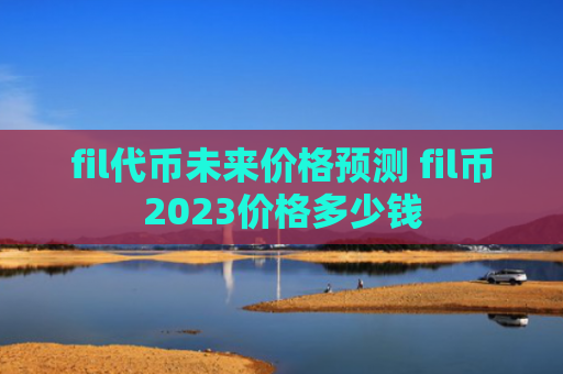 fil代币未来价格预测 fil币2023价格多少钱