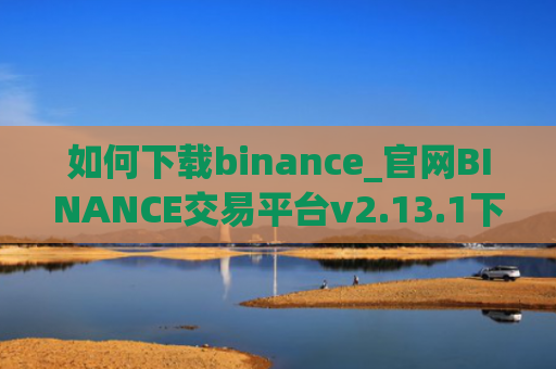 如何下载binance_官网BINANCE交易平台v2.13.1下载