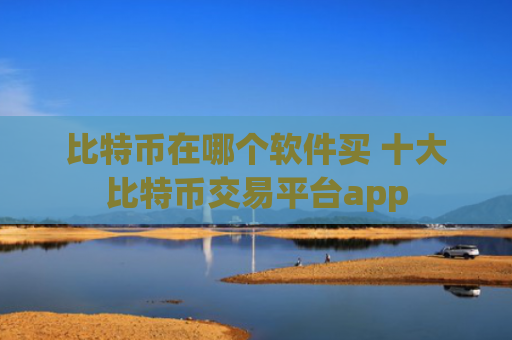 比特币在哪个软件买 十大比特币交易平台app