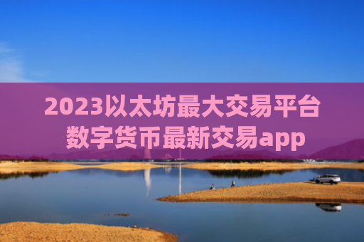 2023以太坊最大交易平台 数字货币最新交易app