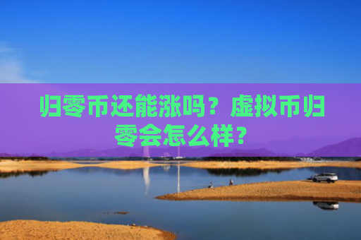归零币还能涨吗？虚拟币归零会怎么样？