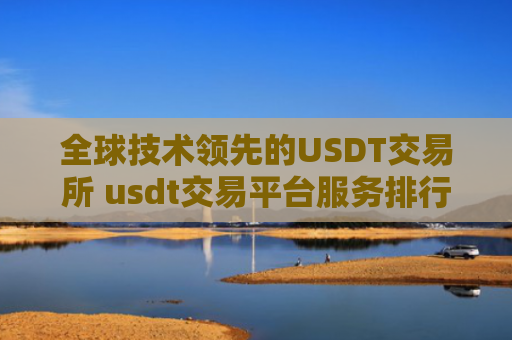 全球技术领先的USDT交易所 usdt交易平台服务排行