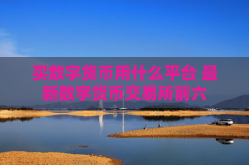 买数字货币用什么平台 最新数字货币交易所前六