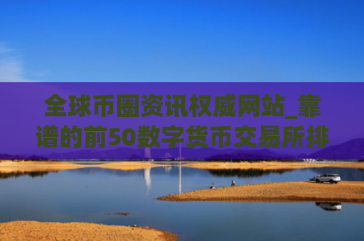 全球币圈资讯权威网站_靠谱的前50数字货币交易所排名汇总