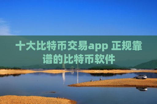 十大比特币交易app 正规靠谱的比特币软件