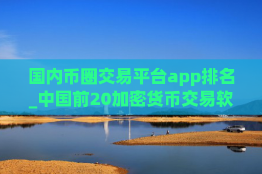 国内币圈交易平台app排名_中国前20加密货币交易软件排行榜