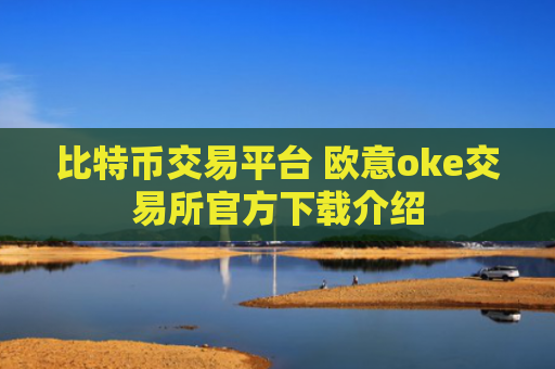 比特币交易平台 欧意oke交易所官方下载介绍