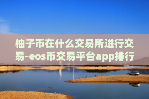 柚子币在什么交易所进行交易-eos币交易平台app排行