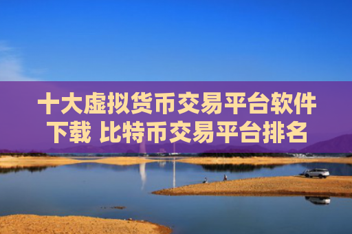 十大虚拟货币交易平台软件下载 比特币交易平台排名