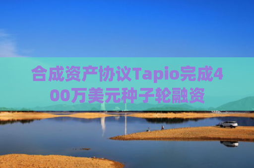 合成资产协议Tapio完成400万美元种子轮融资