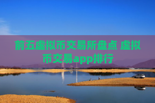 前五虚拟币交易所盘点 虚拟币交易app排行