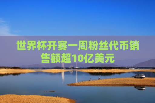 世界杯开赛一周粉丝代币销售额超10亿美元