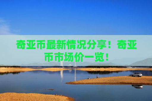 奇亚币最新情况分享！奇亚币市场价一览！