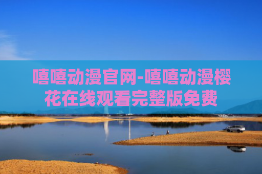 嘻嘻动漫官网-嘻嘻动漫樱花在线观看完整版免费