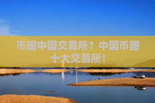 币圈中国交易所？中国币圈十大交易所！