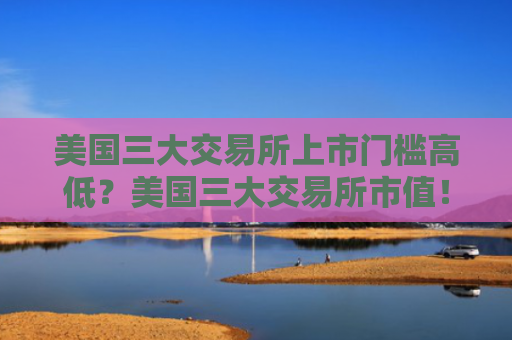 美国三大交易所上市门槛高低？美国三大交易所市值！