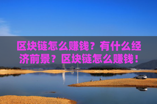 区块链怎么赚钱？有什么经济前景？区块链怎么赚钱！