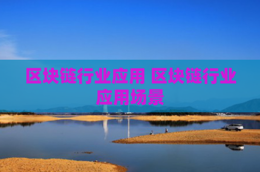 区块链行业应用 区块链行业应用场景