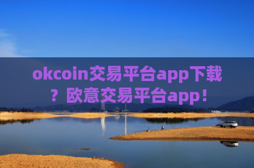 okcoin交易平台app下载？欧意交易平台app！