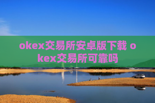 okex交易所安卓版下载 okex交易所可靠吗