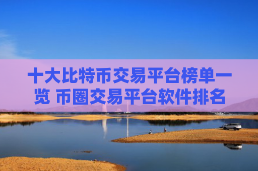 十大比特币交易平台榜单一览 币圈交易平台软件排名