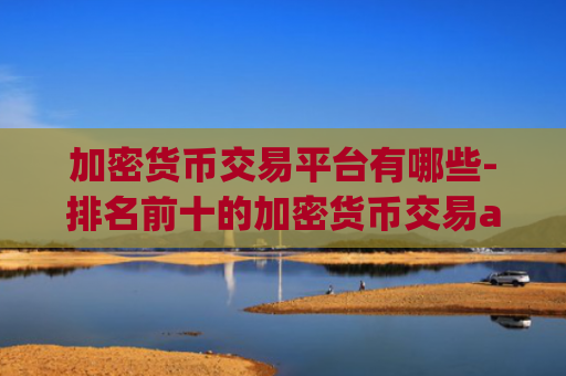 加密货币交易平台有哪些-排名前十的加密货币交易app