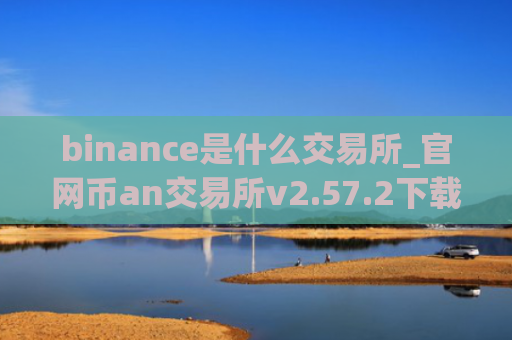binance是什么交易所_官网币an交易所v2.57.2下载