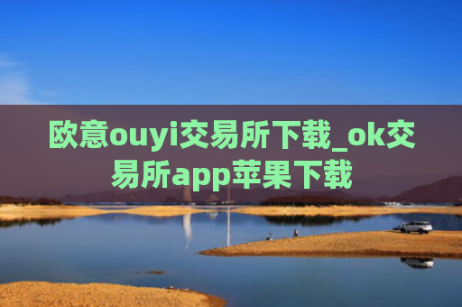 欧意ouyi交易所下载_ok交易所app苹果下载