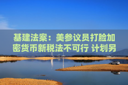 基建法案：美参议员打脸加密货币新税法不可行 计划另提修正案