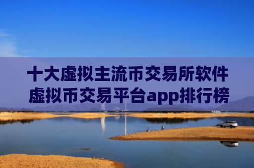 十大虚拟主流币交易所软件 虚拟币交易平台app排行榜