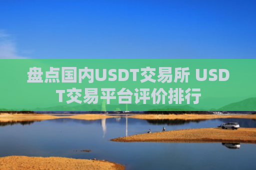 盘点国内USDT交易所 USDT交易平台评价排行
