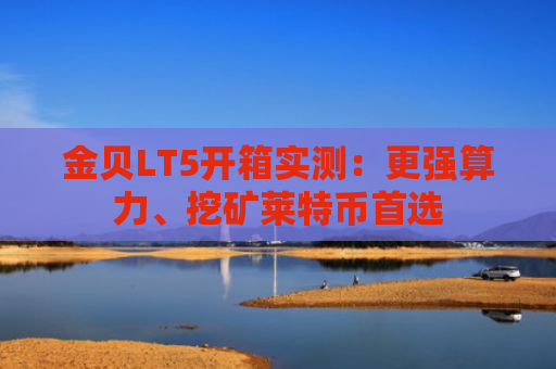 金贝LT5开箱实测：更强算力、挖矿莱特币首选