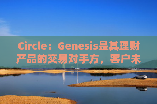 Circle：Genesis是其理财产品的交易对手方，客户未偿贷款为260万美元