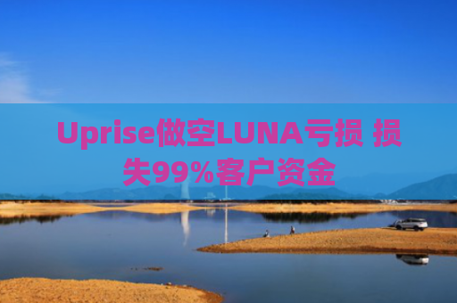 Uprise做空LUNA亏损 损失99%客户资金