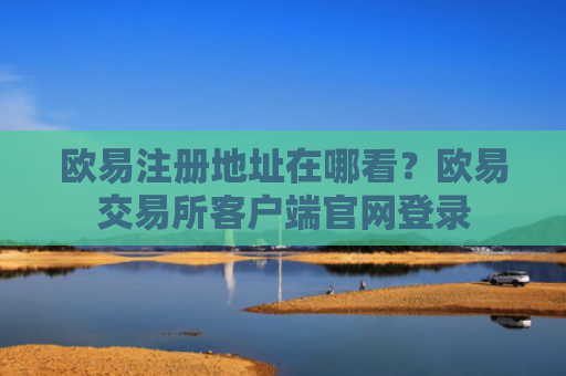 欧易注册地址在哪看？欧易交易所客户端官网登录