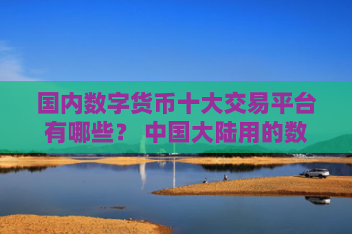 国内数字货币十大交易平台有哪些？ 中国大陆用的数字货币交易所大汇总？