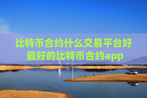 比特币合约什么交易平台好 最好的比特币合约app