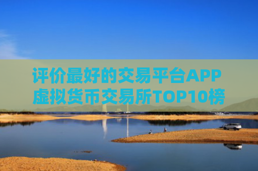 评价最好的交易平台APP 虚拟货币交易所TOP10榜单