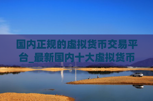 国内正规的虚拟货币交易平台_最新国内十大虚拟货币平台排名