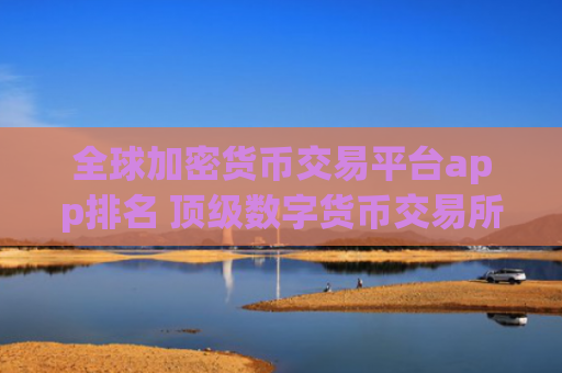 全球加密货币交易平台app排名 顶级数字货币交易所排行榜