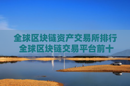 全球区块链资产交易所排行 全球区块链交易平台前十名