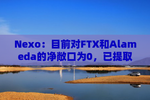 Nexo：目前对FTX和Alameda的净敞口为0，已提取全部资产