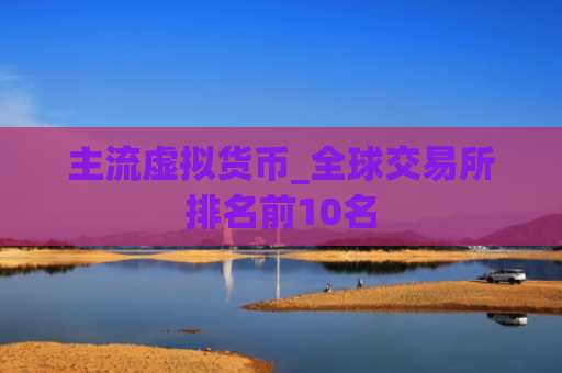 主流虚拟货币_全球交易所排名前10名