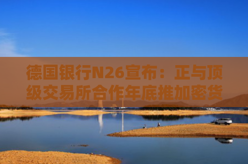德国银行N26宣布：正与顶级交易所合作年底推加密货币交易功能