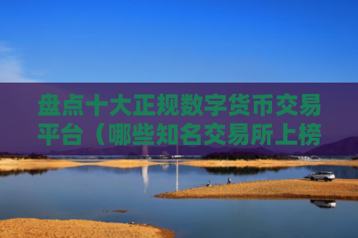 盘点十大正规数字货币交易平台（哪些知名交易所上榜）