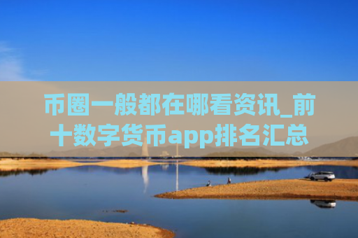 币圈一般都在哪看资讯_前十数字货币app排名汇总