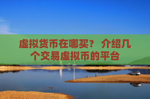 虚拟货币在哪买？ 介绍几个交易虚拟币的平台