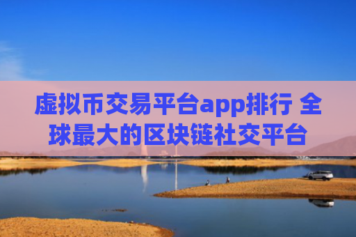 虚拟币交易平台app排行 全球最大的区块链社交平台